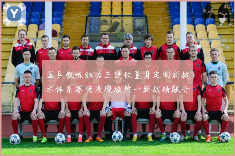 国乒教练组为王楚钦量身定制新战术体系赛场表现焕然一新战绩飙升