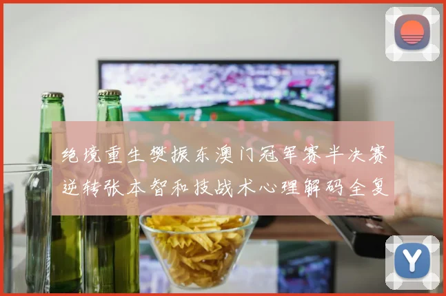 绝境重生樊振东澳门冠军赛半决赛逆转张本智和技战术心理解码全复盘