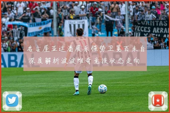 名古屋亚运潘展乐强势卫冕百米自 深度解析波波维奇竞技状态走向