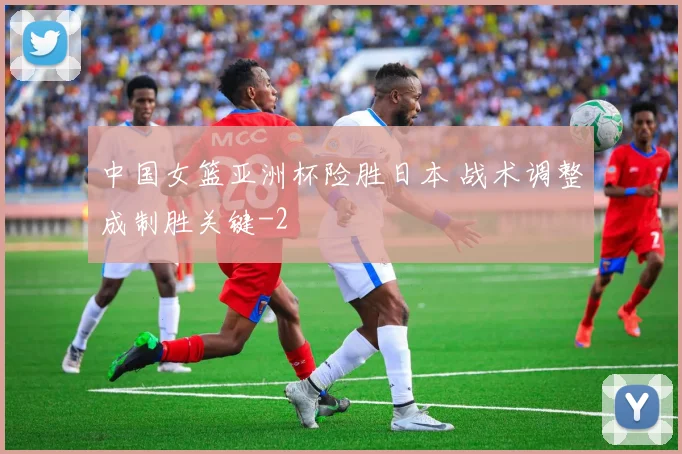 中国女篮亚洲杯险胜日本 战术调整成制胜关键