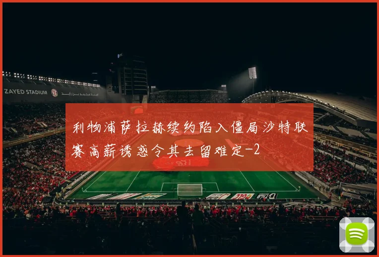 利物浦萨拉赫续约陷入僵局沙特联赛高薪诱惑令其去留难定