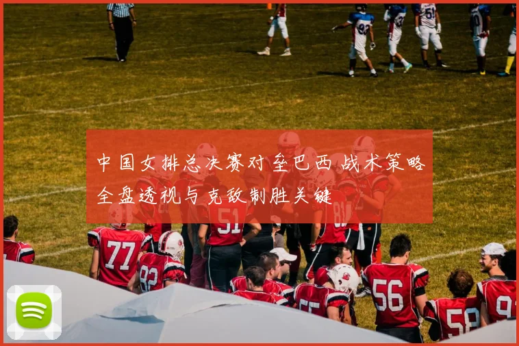中国女排总决赛对垒巴西 战术策略全盘透视与克敌制胜关键