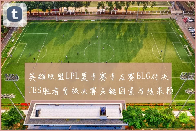 英雄联盟LPL夏季赛季后赛BLG对决TES胜者晋级决赛关键因素与结果预测