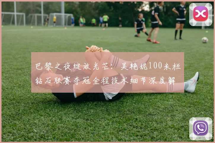 巴黎之夜绽放光芒：吴艳妮100米栏钻石联赛夺冠全程技术细节深度解析