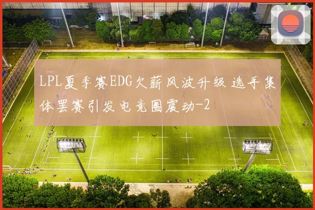 LPL夏季赛EDG欠薪风波升级 选手集体罢赛引发电竞圈震动