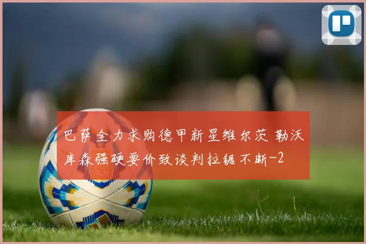 巴萨全力求购德甲新星维尔茨 勒沃库森强硬要价致谈判拉锯不断